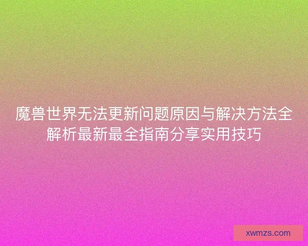 魔兽世界无法更新问题原因与解决方法全解析最新最全指南分享实用技巧