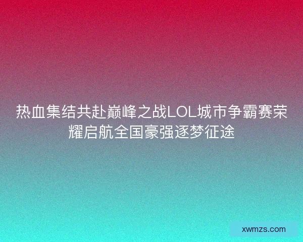 热血集结共赴巅峰之战LOL城市争霸赛荣耀启航全国豪强逐梦征途